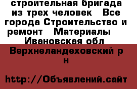 строительная бригада из трех человек - Все города Строительство и ремонт » Материалы   . Ивановская обл.,Верхнеландеховский р-н